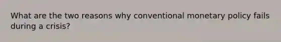 What are the two reasons why conventional <a href='https://www.questionai.com/knowledge/kEE0G7Llsx-monetary-policy' class='anchor-knowledge'>monetary policy</a> fails during a crisis?