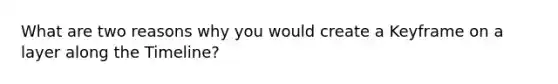What are two reasons why you would create a Keyframe on a layer along the Timeline?