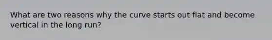 What are two reasons why the curve starts out flat and become vertical in the long run?