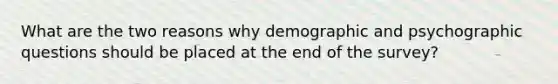 What are the two reasons why demographic and psychographic questions should be placed at the end of the survey?