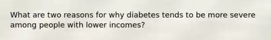 What are two reasons for why diabetes tends to be more severe among people with lower incomes?