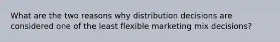 What are the two reasons why distribution decisions are considered one of the least flexible marketing mix decisions?