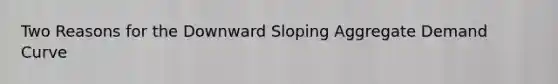 Two Reasons for the Downward Sloping Aggregate Demand Curve