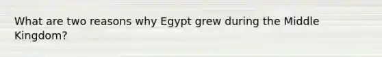 What are two reasons why Egypt grew during the Middle Kingdom?