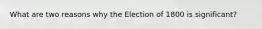 What are two reasons why the Election of 1800 is significant?