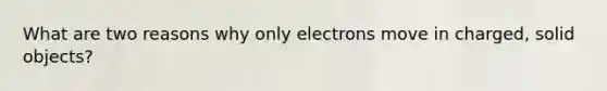 What are two reasons why only electrons move in charged, solid objects?