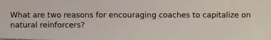 What are two reasons for encouraging coaches to capitalize on natural reinforcers?