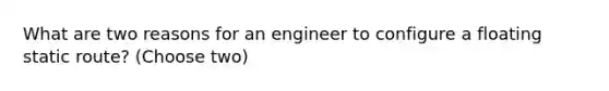 What are two reasons for an engineer to configure a floating static route? (Choose two)