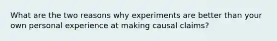 What are the two reasons why experiments are better than your own personal experience at making causal claims?