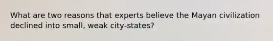 What are two reasons that experts believe the Mayan civilization declined into small, weak city-states?