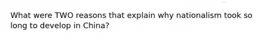 What were TWO reasons that explain why nationalism took so long to develop in China?