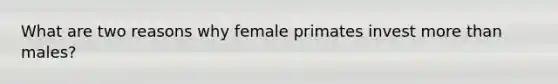 What are two reasons why female primates invest more than males?