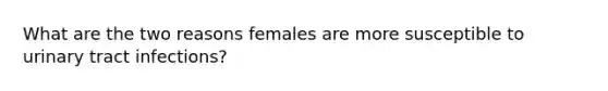 What are the two reasons females are more susceptible to urinary tract infections?