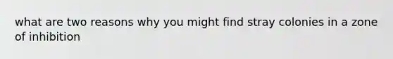 what are two reasons why you might find stray colonies in a zone of inhibition