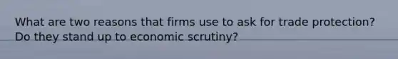 What are two reasons that firms use to ask for trade protection? Do they stand up to economic scrutiny?