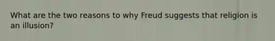 What are the two reasons to why Freud suggests that religion is an illusion?