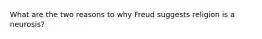 What are the two reasons to why Freud suggests religion is a neurosis?