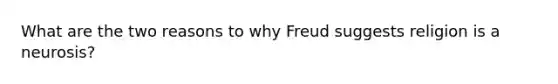 What are the two reasons to why Freud suggests religion is a neurosis?