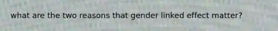 what are the two reasons that gender linked effect matter?