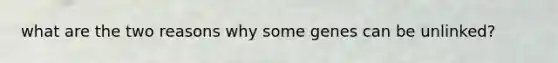 what are the two reasons why some genes can be unlinked?