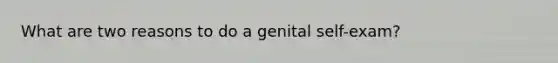 What are two reasons to do a genital self-exam?