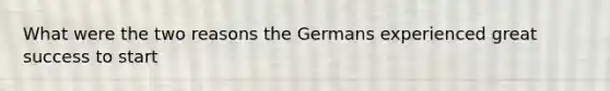 What were the two reasons the Germans experienced great success to start