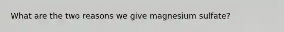 What are the two reasons we give magnesium sulfate?