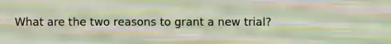 What are the two reasons to grant a new trial?