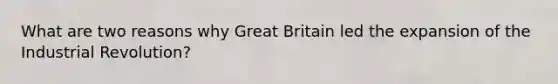 What are two reasons why Great Britain led the expansion of the Industrial Revolution?