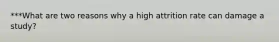 ***What are two reasons why a high attrition rate can damage a study?