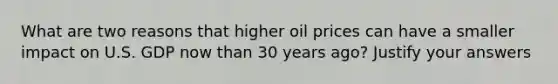 What are two reasons that higher oil prices can have a smaller impact on U.S. GDP now than 30 years ago? Justify your answers