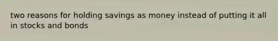 two reasons for holding savings as money instead of putting it all in stocks and bonds