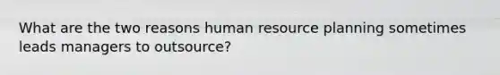 What are the two reasons human resource planning sometimes leads managers to outsource?