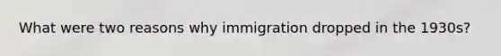 What were two reasons why immigration dropped in the 1930s?