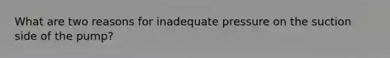 What are two reasons for inadequate pressure on the suction side of the pump?