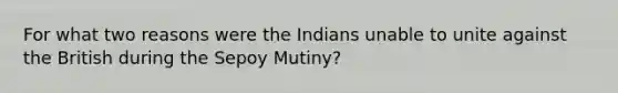 For what two reasons were the Indians unable to unite against the British during the Sepoy Mutiny?