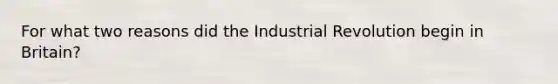 For what two reasons did the Industrial Revolution begin in Britain?