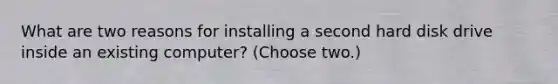 What are two reasons for installing a second hard disk drive inside an existing computer? (Choose two.)