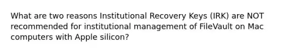 What are two reasons Institutional Recovery Keys (IRK) are NOT recommended for institutional management of FileVault on Mac computers with Apple silicon?