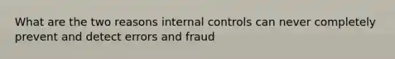 What are the two reasons internal controls can never completely prevent and detect errors and fraud