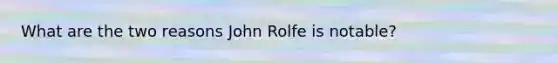 What are the two reasons John Rolfe is notable?