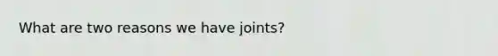 What are two reasons we have joints?