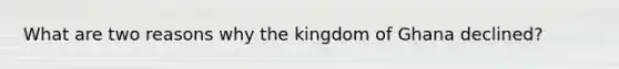 What are two reasons why the kingdom of Ghana declined?