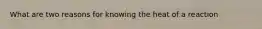 What are two reasons for knowing the heat of a reaction