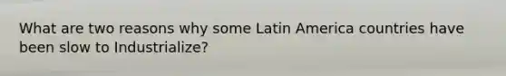 What are two reasons why some Latin America countries have been slow to Industrialize?