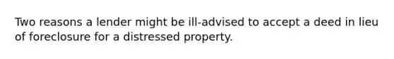 Two reasons a lender might be ill-advised to accept a deed in lieu of foreclosure for a distressed property.