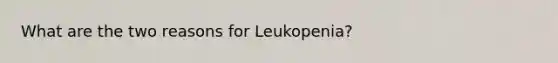 What are the two reasons for Leukopenia?