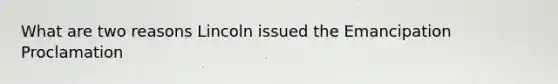 What are two reasons Lincoln issued the Emancipation Proclamation