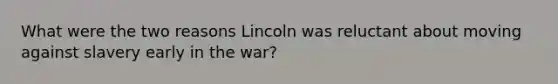 What were the two reasons Lincoln was reluctant about moving against slavery early in the war?