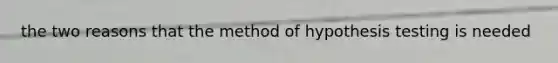 the two reasons that the method of hypothesis testing is needed